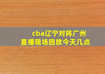 cba辽宁对阵广州直播现场回放今天几点