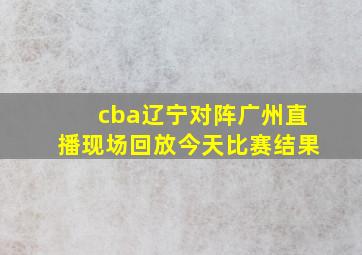 cba辽宁对阵广州直播现场回放今天比赛结果