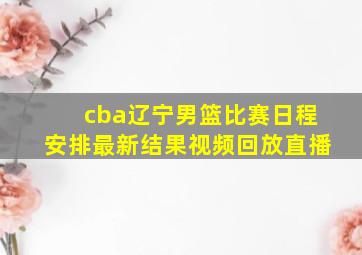 cba辽宁男篮比赛日程安排最新结果视频回放直播