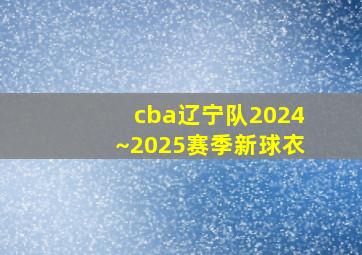 cba辽宁队2024~2025赛季新球衣