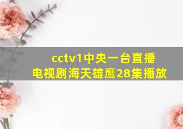 cctv1中央一台直播电视剧海天雄鹰28集播放