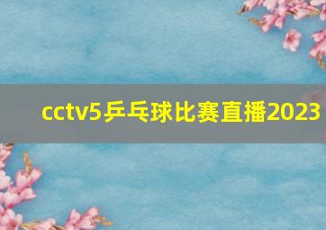 cctv5乒乓球比赛直播2023