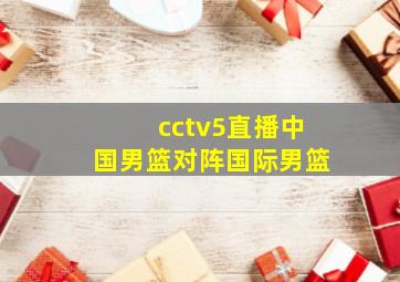 cctv5直播中国男篮对阵国际男篮