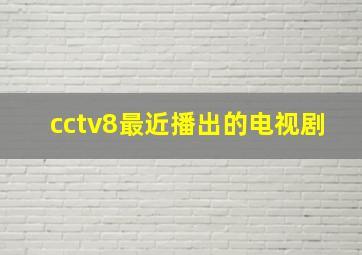 cctv8最近播出的电视剧