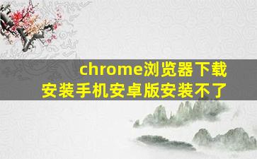 chrome浏览器下载安装手机安卓版安装不了