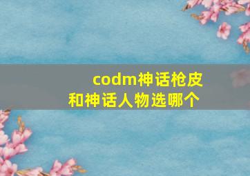 codm神话枪皮和神话人物选哪个