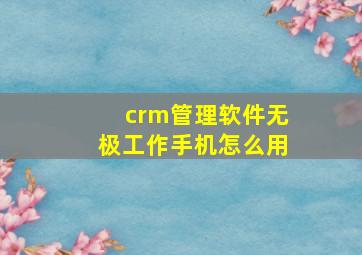 crm管理软件无极工作手机怎么用