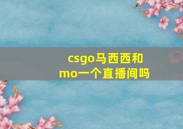 csgo马西西和mo一个直播间吗