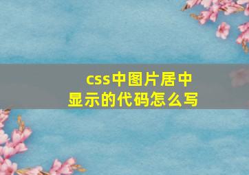 css中图片居中显示的代码怎么写