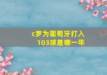 c罗为葡萄牙打入103球是哪一年