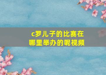 c罗儿子的比赛在哪里举办的呢视频