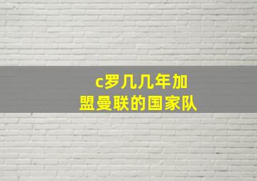 c罗几几年加盟曼联的国家队