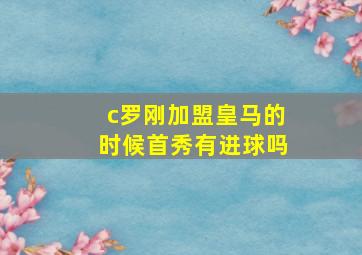 c罗刚加盟皇马的时候首秀有进球吗