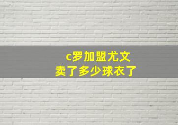 c罗加盟尤文卖了多少球衣了