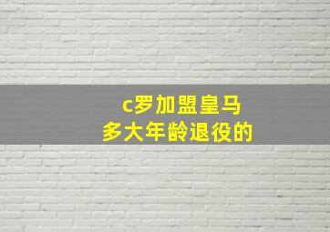 c罗加盟皇马多大年龄退役的