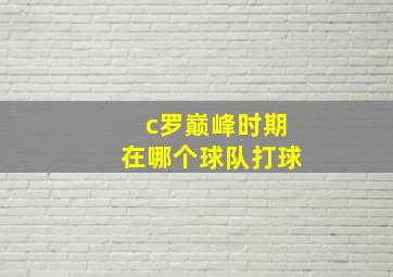 c罗巅峰时期在哪个球队打球