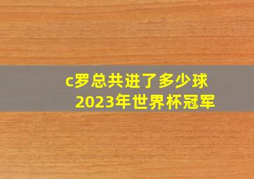 c罗总共进了多少球2023年世界杯冠军