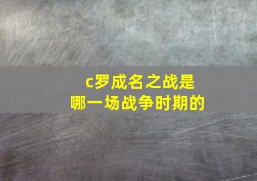 c罗成名之战是哪一场战争时期的