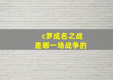 c罗成名之战是哪一场战争的