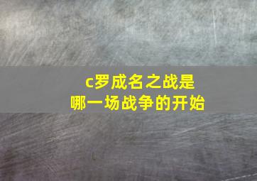 c罗成名之战是哪一场战争的开始