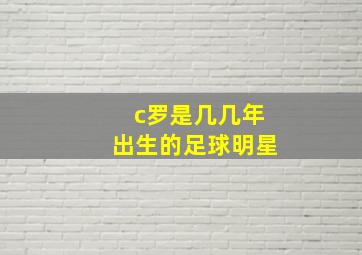 c罗是几几年出生的足球明星