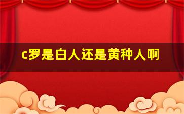 c罗是白人还是黄种人啊