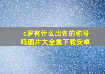 c罗有什么出名的称号吗图片大全集下载安卓