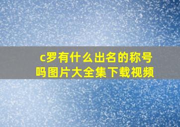 c罗有什么出名的称号吗图片大全集下载视频