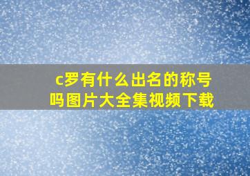 c罗有什么出名的称号吗图片大全集视频下载