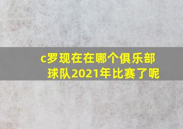 c罗现在在哪个俱乐部球队2021年比赛了呢