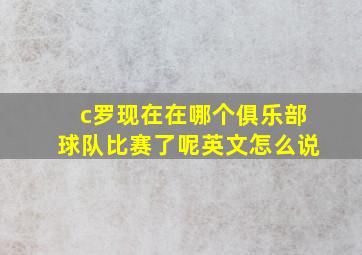 c罗现在在哪个俱乐部球队比赛了呢英文怎么说