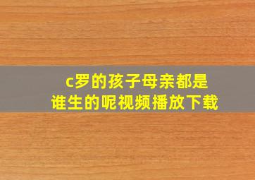 c罗的孩子母亲都是谁生的呢视频播放下载