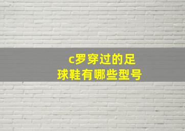 c罗穿过的足球鞋有哪些型号