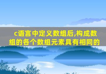 c语言中定义数组后,构成数组的各个数组元素具有相同的