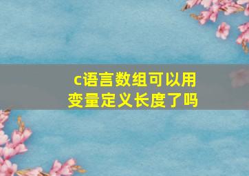 c语言数组可以用变量定义长度了吗