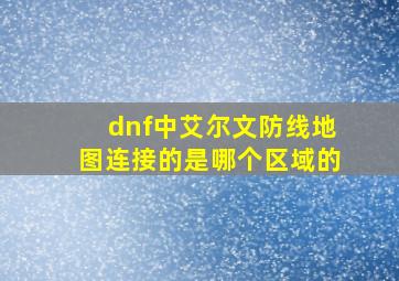 dnf中艾尔文防线地图连接的是哪个区域的