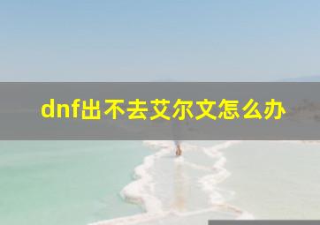 dnf出不去艾尔文怎么办