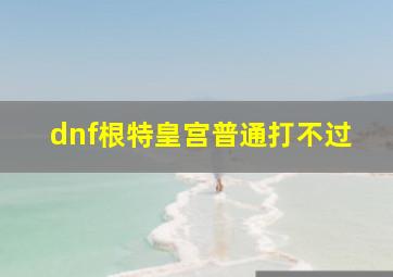 dnf根特皇宫普通打不过