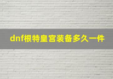 dnf根特皇宫装备多久一件