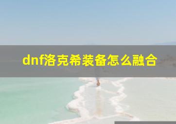 dnf洛克希装备怎么融合