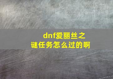 dnf爱丽丝之谜任务怎么过的啊