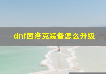 dnf西洛克装备怎么升级