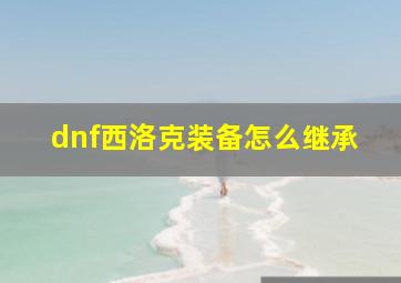 dnf西洛克装备怎么继承