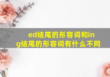 ed结尾的形容词和ing结尾的形容词有什么不同