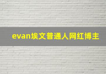 evan埃文普通人网红博主