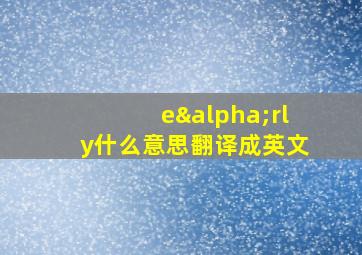 eαrly什么意思翻译成英文