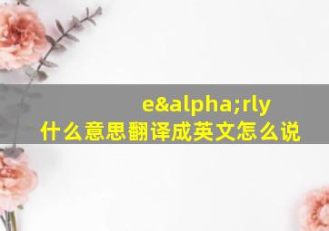 eαrly什么意思翻译成英文怎么说