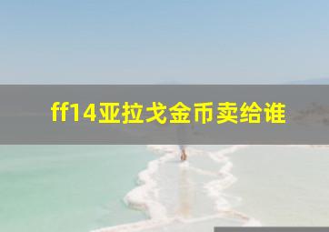 ff14亚拉戈金币卖给谁