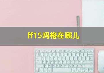 ff15玛格在哪儿