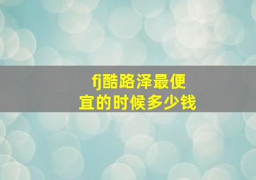 fj酷路泽最便宜的时候多少钱